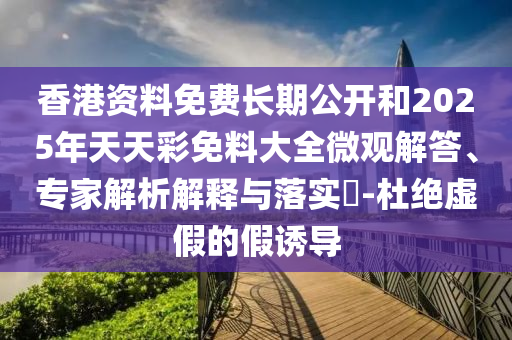 香港資料免費(fèi)長期公開和2025年天天彩免料大全微觀解答、專家解析解釋與落實(shí)?-杜絕虛假的假誘導(dǎo)